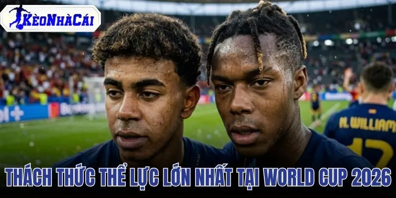 Thách Thức Thể Lực Lớn Nhất Tại World Cup 2026